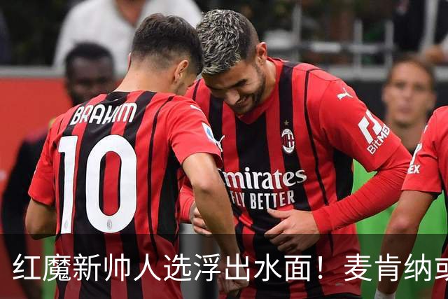 红魔新帅人选浮出水面！麦肯纳或成曼联教鞭接任者